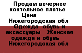 Продам вечернее коктельное платье › Цена ­ 3 000 - Нижегородская обл. Одежда, обувь и аксессуары » Женская одежда и обувь   . Нижегородская обл.